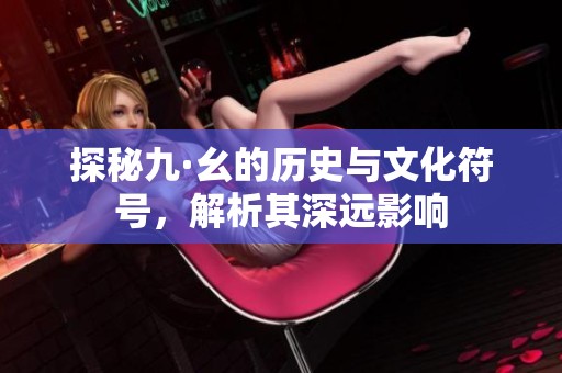 探秘九·幺的历史与文化符号，解析其深远影响