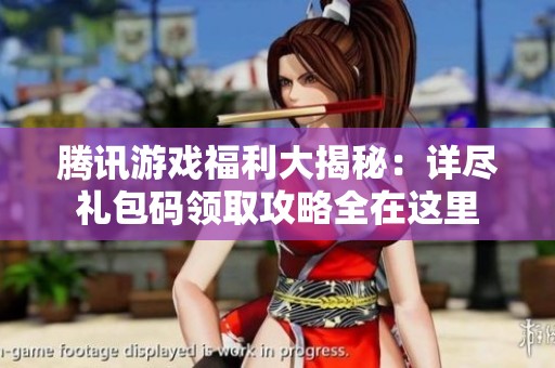 腾讯游戏福利大揭秘：详尽礼包码领取攻略全在这里