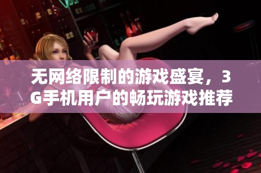 无网络限制的游戏盛宴，3G手机用户的畅玩游戏推荐