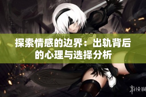 探索情感的边界：出轨背后的心理与选择分析