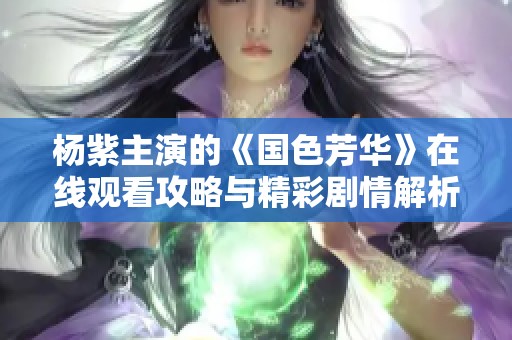 杨紫主演的《国色芳华》在线观看攻略与精彩剧情解析