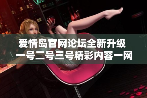 爱情岛官网论坛全新升级 一号二号三号精彩内容一网打尽