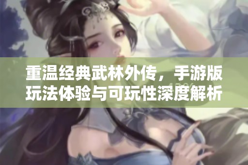 重温经典武林外传，手游版玩法体验与可玩性深度解析