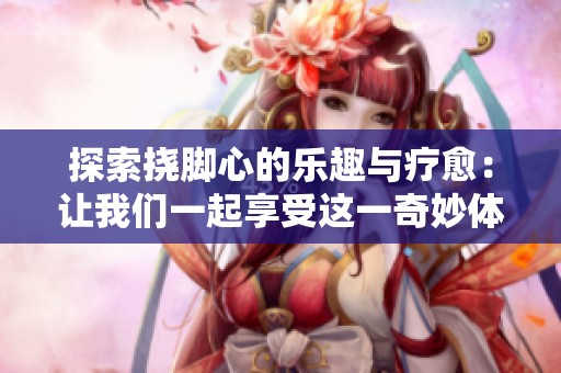 探索挠脚心的乐趣与疗愈：让我们一起享受这一奇妙体验