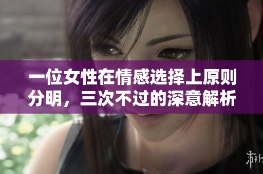 一位女性在情感选择上原则分明，三次不过的深意解析