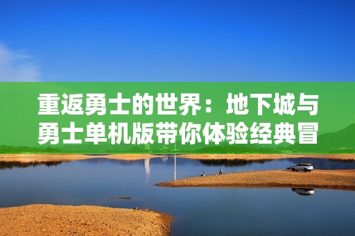 重返勇士的世界：地下城与勇士单机版带你体验经典冒险与热血挑战