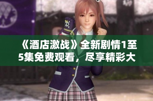 《酒店激战》全新剧情1至5集免费观看，尽享精彩大剧体验