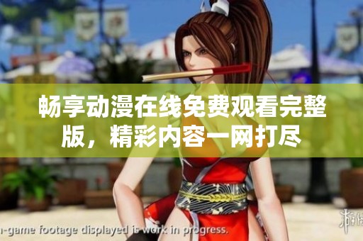 畅享动漫在线免费观看完整版，精彩内容一网打尽