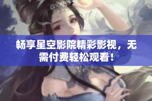 畅享星空影院精彩影视，无需付费轻松观看！