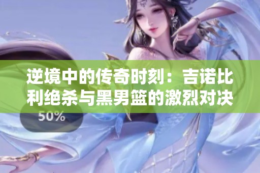 逆境中的传奇时刻：吉诺比利绝杀与黑男篮的激烈对决