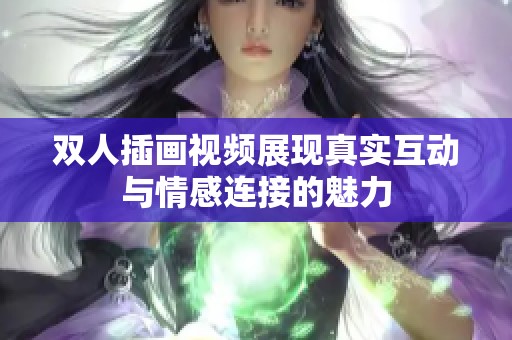 双人插画视频展现真实互动与情感连接的魅力