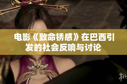 电影《致命锈感》在巴西引发的社会反响与讨论