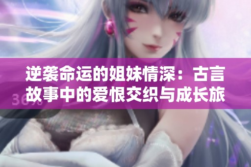 逆袭命运的姐妹情深：古言故事中的爱恨交织与成长旅程