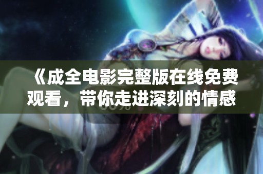 《成全电影完整版在线免费观看，带你走进深刻的情感世界》