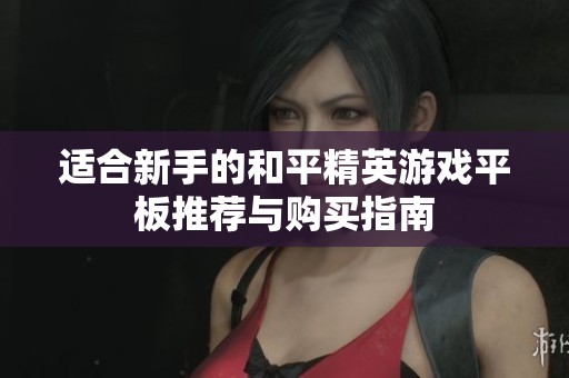 适合新手的和平精英游戏平板推荐与购买指南