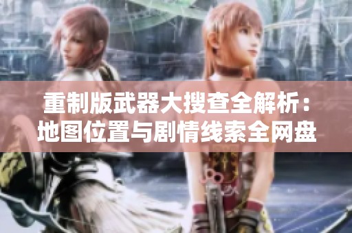 重制版武器大搜查全解析：地图位置与剧情线索全网盘点