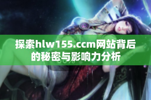 探索hlw155.ccm网站背后的秘密与影响力分析
