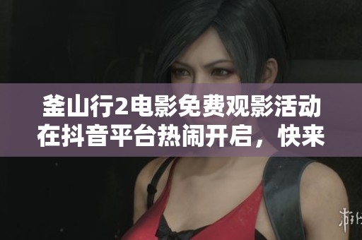 釜山行2电影免费观影活动在抖音平台热闹开启，快来参加吧