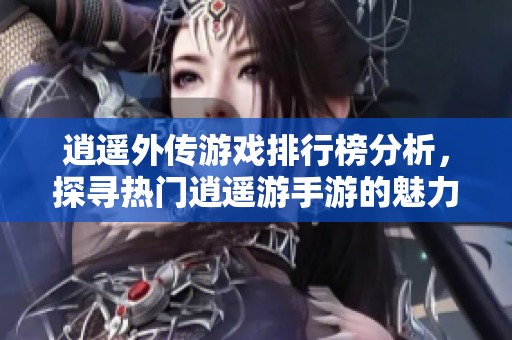 逍遥外传游戏排行榜分析，探寻热门逍遥游手游的魅力与特色