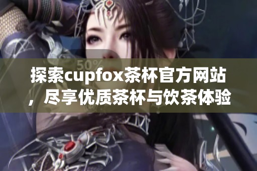 探索cupfox茶杯官方网站，尽享优质茶杯与饮茶体验