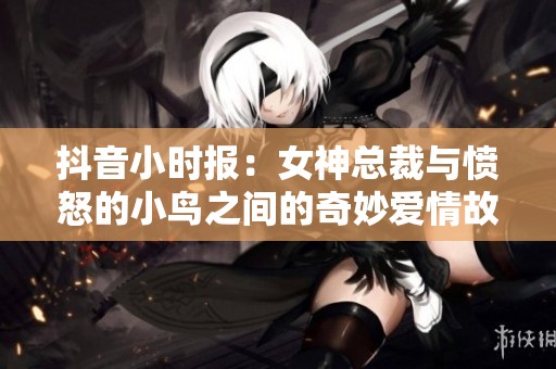 抖音小时报：女神总裁与愤怒的小鸟之间的奇妙爱情故事