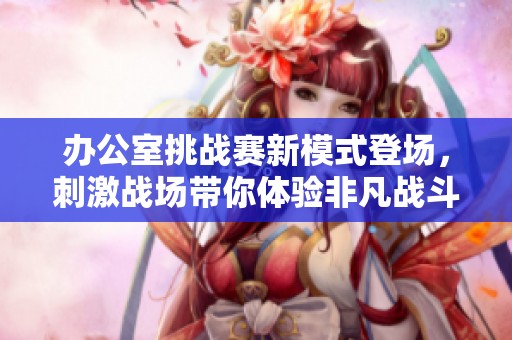 办公室挑战赛新模式登场，刺激战场带你体验非凡战斗乐趣