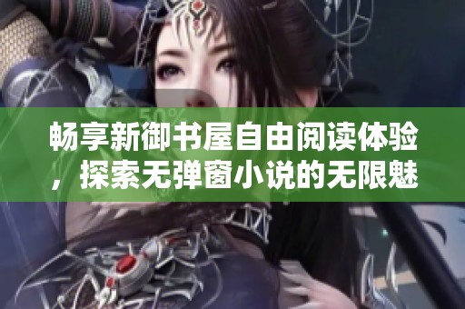 畅享新御书屋自由阅读体验，探索无弹窗小说的无限魅力