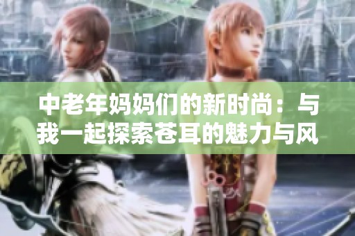 中老年妈妈们的新时尚：与我一起探索苍耳的魅力与风采