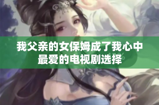 我父亲的女保姆成了我心中最爱的电视剧选择