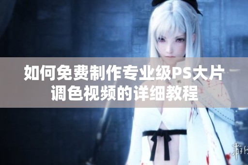 如何免费制作专业级PS大片调色视频的详细教程