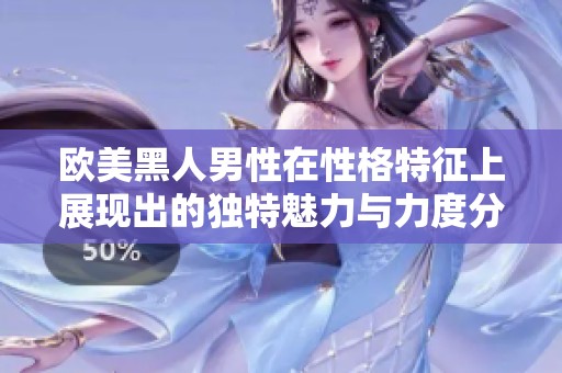 欧美黑人男性在性格特征上展现出的独特魅力与力度分析