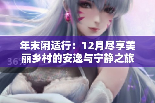 年末闲适行：12月尽享美丽乡村的安逸与宁静之旅