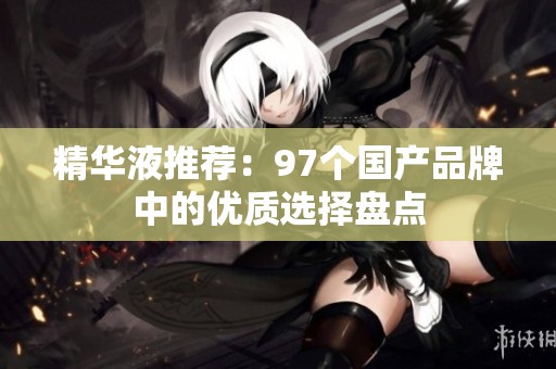 精华液推荐：97个国产品牌中的优质选择盘点