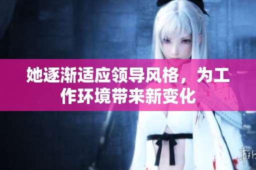 她逐渐适应领导风格，为工作环境带来新变化