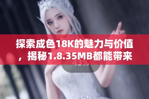 探索成色18K的魅力与价值，揭秘1.8.35MB都能带来的惊喜