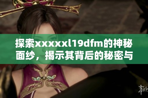 探索xxxxxl19dfm的神秘面纱，揭示其背后的秘密与潜力