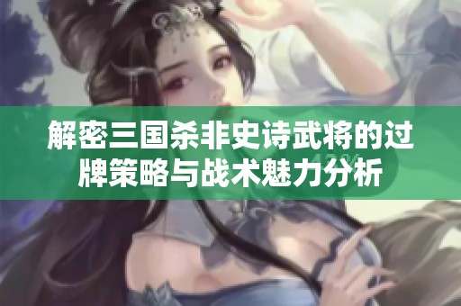 解密三国杀非史诗武将的过牌策略与战术魅力分析