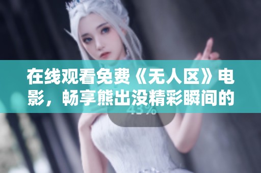 在线观看免费《无人区》电影，畅享熊出没精彩瞬间的高清体验