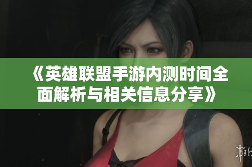《英雄联盟手游内测时间全面解析与相关信息分享》