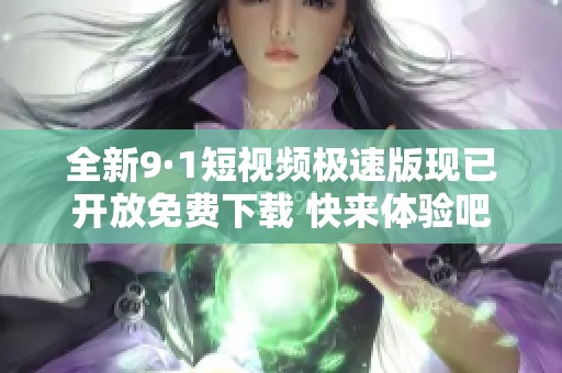 全新9·1短视频极速版现已开放免费下载 快来体验吧!