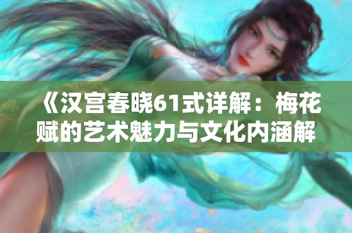 《汉宫春晓61式详解：梅花赋的艺术魅力与文化内涵解析》