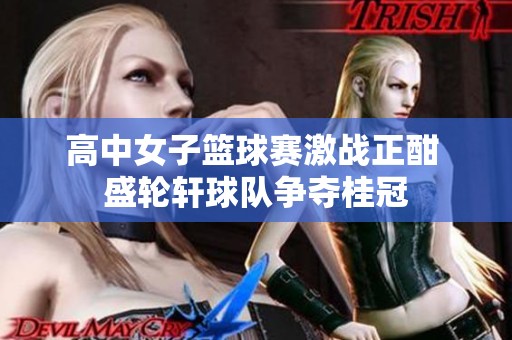 高中女子篮球赛激战正酣 盛轮轩球队争夺桂冠