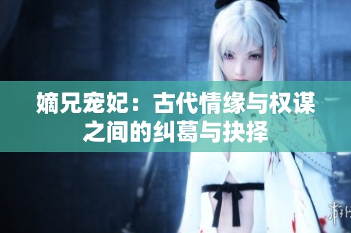 嫡兄宠妃：古代情缘与权谋之间的纠葛与抉择