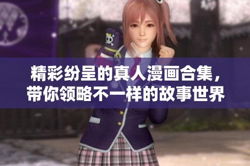 精彩纷呈的真人漫画合集，带你领略不一样的故事世界
