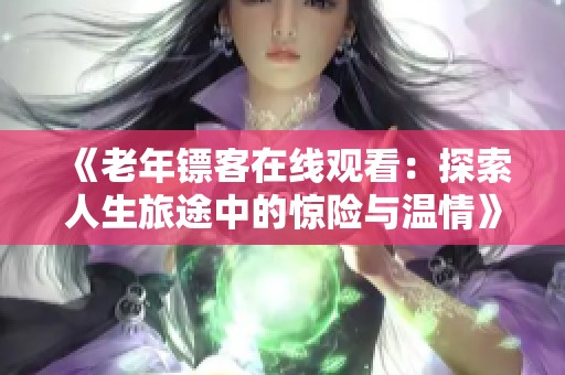 《老年镖客在线观看：探索人生旅途中的惊险与温情》