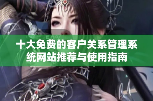 十大免费的客户关系管理系统网站推荐与使用指南