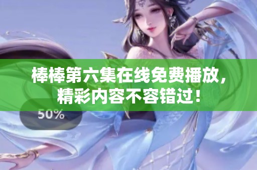 棒棒第六集在线免费播放，精彩内容不容错过！