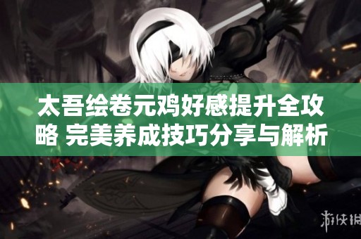 太吾绘卷元鸡好感提升全攻略 完美养成技巧分享与解析
