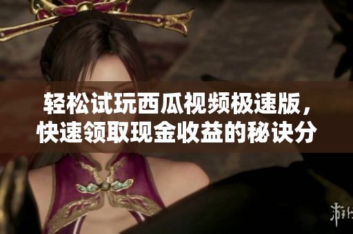 轻松试玩西瓜视频极速版，快速领取现金收益的秘诀分享