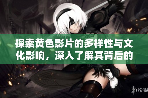 探索黄色影片的多样性与文化影响，深入了解其背后的故事